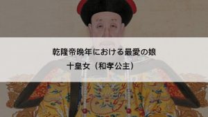 乾隆帝晩年における最愛の娘　十皇女（和孝公主）